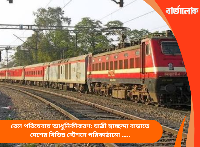 রেল পরিষেবায় আধুনিকীকরণ: যাত্রী স্বাচ্ছন্দ্য বাড়াতে দেশের বিভিন্ন স্টেশনে পরিকাঠামো উন্নয়নের কাজ দ্রুত গতিতে এগিয়ে চলেছে