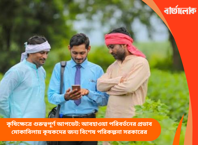 কৃষিক্ষেত্রে গুরুত্বপূর্ণ আপডেট: আবহাওয়া পরিবর্তনের প্রভাব মোকাবিলায় কৃষকদের জন্য বিশেষ পরিকল্পনা সরকারের
