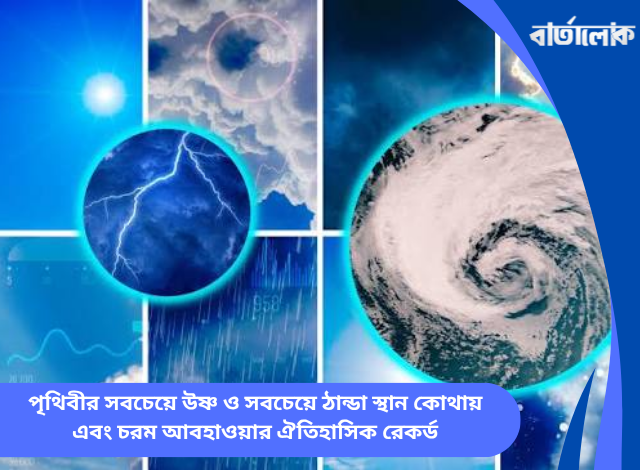 পৃথিবীর সবচেয়ে উষ্ণ ও সবচেয়ে ঠান্ডা স্থান কোথায় এবং চরম আবহাওয়ার ঐতিহাসিক রেকর্ড