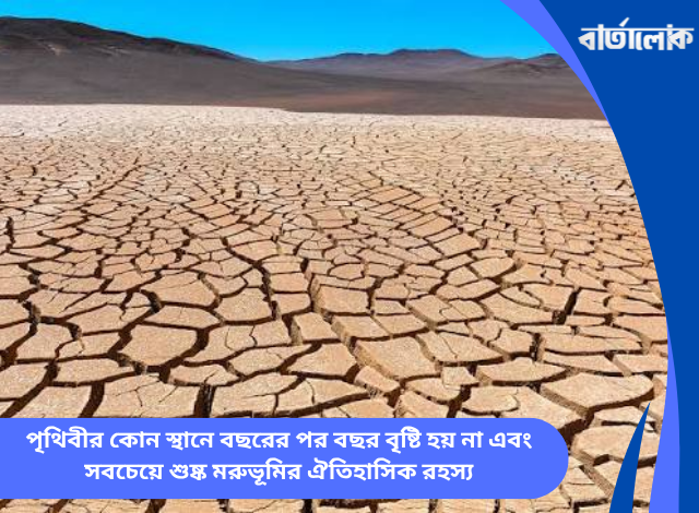 পৃথিবীর কোন স্থানে বছরের পর বছর বৃষ্টি হয় না এবং সবচেয়ে শুষ্ক মরুভূমির ঐতিহাসিক রহস্য
