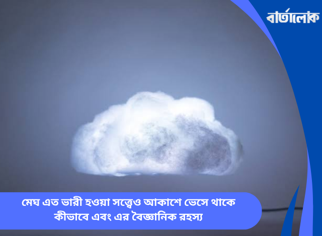 মেঘ এত ভারী হওয়া সত্ত্বেও আকাশে ভেসে থাকে কীভাবে এবং এর বৈজ্ঞানিক রহস্য
