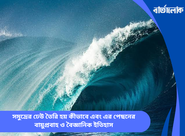 সমুদ্রের ঢেউ তৈরি হয় কীভাবে এবং এর পেছনের বায়ুপ্রবাহ ও বৈজ্ঞানিক ইতিহাস