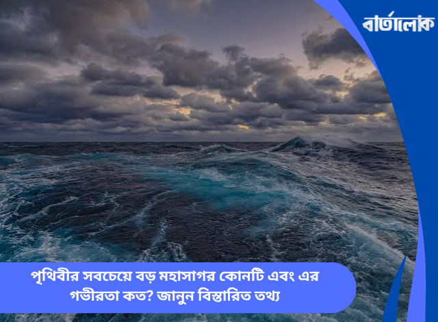 পৃথিবীর সবচেয়ে বড় মহাসাগর কোনটি এবং এর গভীরতা কত? জানুন বিস্তারিত তথ্য