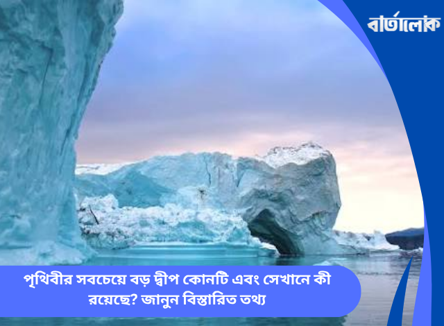 পৃথিবীর সবচেয়ে বড় দ্বীপ কোনটি এবং সেখানে কী রয়েছে? জানুন বিস্তারিত তথ্য