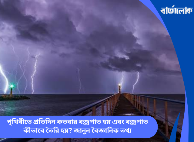 পৃথিবীতে প্রতিদিন কতবার বজ্রপাত হয় এবং বজ্রপাত কীভাবে তৈরি হয়? জানুন বৈজ্ঞানিক তথ্য
