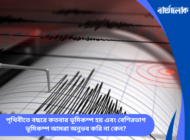 পৃথিবীতে বছরে কতবার ভূমিকম্প হয় এবং বেশিরভাগ ভূমিকম্প আমরা অনুভব করি না কেন?