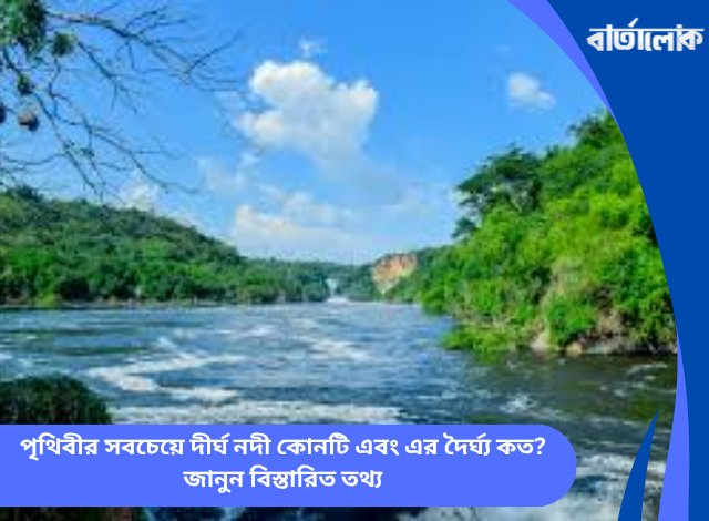 পৃথিবীর সবচেয়ে দীর্ঘ নদী কোনটি এবং এর দৈর্ঘ্য কত? জানুন বিস্তারিত তথ্য