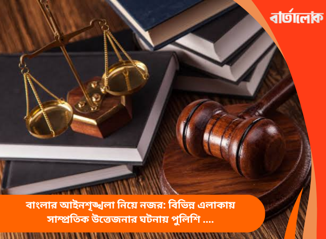 বাংলার আইনশৃঙ্খলা নিয়ে নজর: বিভিন্ন এলাকায় সাম্প্রতিক উত্তেজনার ঘটনায় পুলিশি নজরদারি আরও জোরদার
