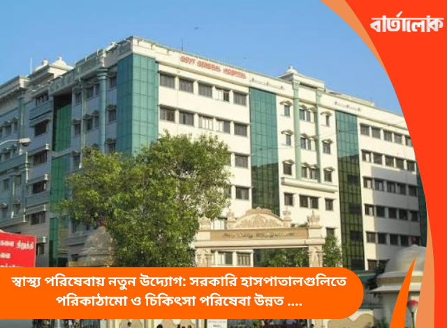 স্বাস্থ্য পরিষেবায় নতুন উদ্যোগ: সরকারি হাসপাতালগুলিতে পরিকাঠামো ও চিকিৎসা পরিষেবা উন্নত করার বড় পদক্ষেপ