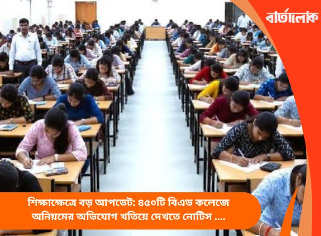 শিক্ষাক্ষেত্রে বড় আপডেট: ৪৫০টি বিএড কলেজে অনিয়মের অভিযোগ খতিয়ে দেখতে নোটিস জারি রাজ্য সরকারের