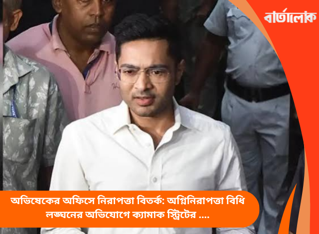 অভিষেকের অফিসে নিরাপত্তা বিতর্ক: অগ্নিনিরাপত্তা বিধি লঙ্ঘনের অভিযোগে ক্যামাক স্ট্রিটের অফিস খালি করার নির্দেশ