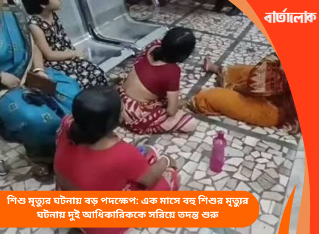 শিশু মৃত্যুর ঘটনায় বড় পদক্ষেপ: এক মাসে বহু শিশুর মৃত্যুর ঘটনায় দুই আধিকারিককে সরিয়ে তদন্ত শুরু
