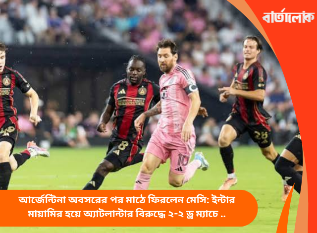 আর্জেন্টিনা অবসরের পর মাঠে ফিরলেন মেসি: ইন্টার মায়ামির হয়ে অ্যাটলান্টার বিরুদ্ধে ২-২ ড্র ম্যাচে করলেন অ্যাসিস্ট