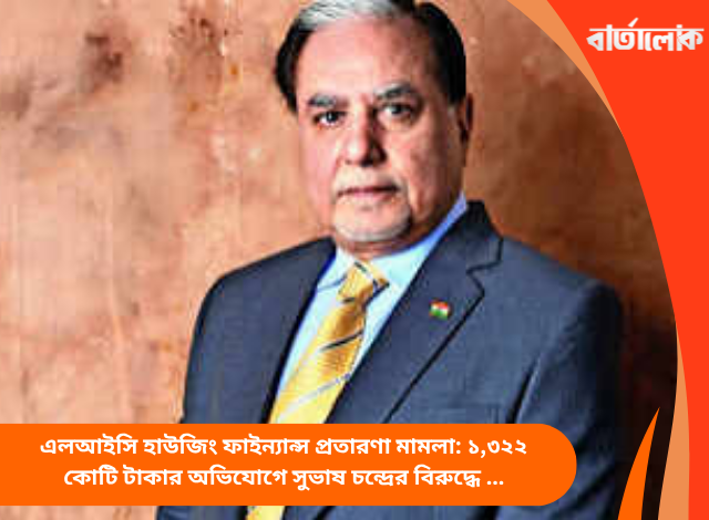 এলআইসি হাউজিং ফাইন্যান্স প্রতারণা মামলা: ১,৩২২ কোটি টাকার অভিযোগে সুভাষ চন্দ্রের বিরুদ্ধে মামলা করল সিবিআই
