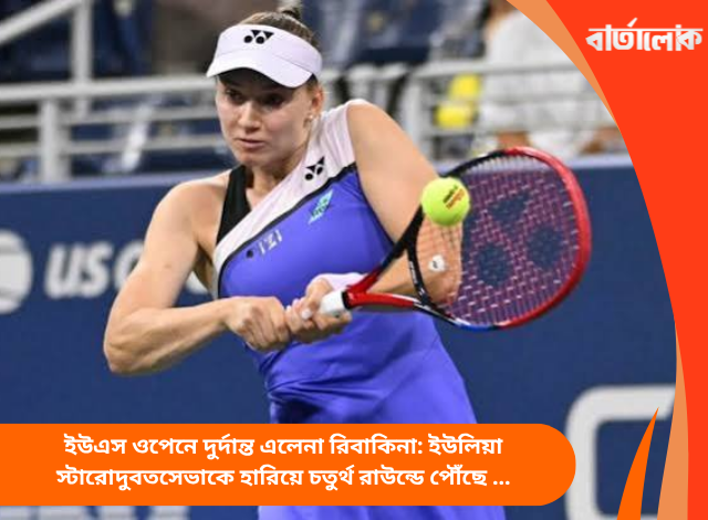 ইউএস ওপেনে দুর্দান্ত এলেনা রিবাকিনা: ইউলিয়া স্টারোদুবতসেভাকে হারিয়ে চতুর্থ রাউন্ডে পৌঁছে এক নম্বর হওয়ার পথে এগোলেন