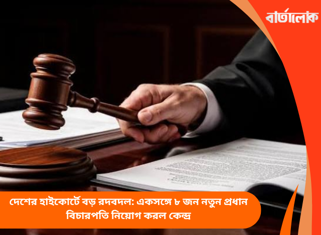 দেশের হাইকোর্টে বড় রদবদল: একসঙ্গে ৮ জন নতুন প্রধান বিচারপতি নিয়োগ করল কেন্দ্র