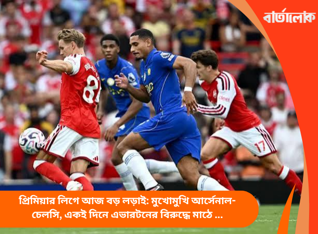 প্রিমিয়ার লিগে আজ বড় লড়াই: মুখোমুখি আর্সেনাল-চেলসি, একই দিনে এভারটনের বিরুদ্ধে মাঠে নামছে ম্যানচেস্টার ইউনাইটেড