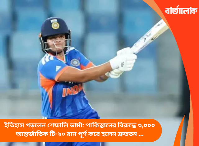 ইতিহাস গড়লেন শেফালি ভার্মা: পাকিস্তানের বিরুদ্ধে ৩,০০০ আন্তর্জাতিক টি-২০ রান পূর্ণ করে হলেন দ্রুততম ও কনিষ্ঠতম ক্রিকেটার