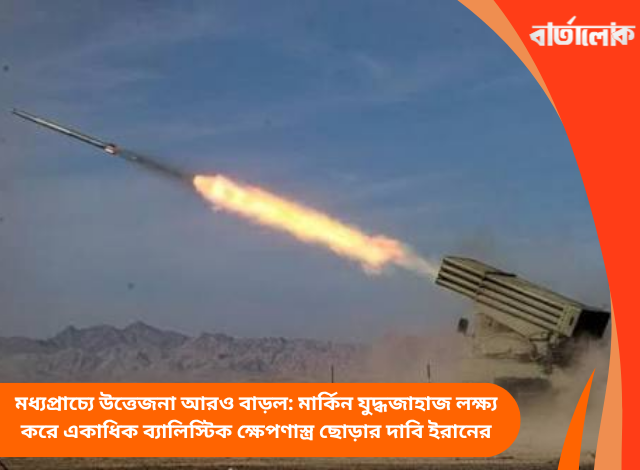 মধ্যপ্রাচ্যে উত্তেজনা আরও বাড়ল: মার্কিন যুদ্ধজাহাজ লক্ষ্য করে একাধিক ব্যালিস্টিক ক্ষেপণাস্ত্র ছোড়ার দাবি ইরানের