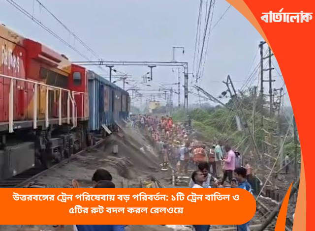উত্তরবঙ্গের ট্রেন পরিষেবায় বড় পরিবর্তন: ১টি ট্রেন বাতিল ও ৫টির রুট বদল করল রেলওয়ে