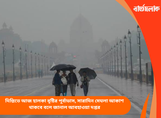 দিল্লিতে আজ হালকা বৃষ্টির পূর্বাভাস, সারাদিন মেঘলা আকাশ থাকবে বলে জানাল আবহাওয়া দপ্তর