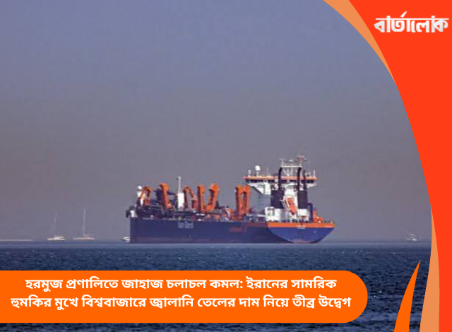 হরমুজ প্রণালিতে জাহাজ চলাচল কমল: ইরানের সামরিক হুমকির মুখে বিশ্ববাজারে জ্বালানি তেলের দাম নিয়ে তীব্র উদ্বেগ