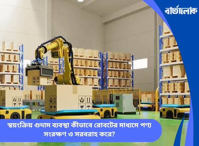 স্বয়ংক্রিয় গুদাম ব্যবস্থা কীভাবে রোবটের মাধ্যমে পণ্য সংরক্ষণ ও সরবরাহ করে?