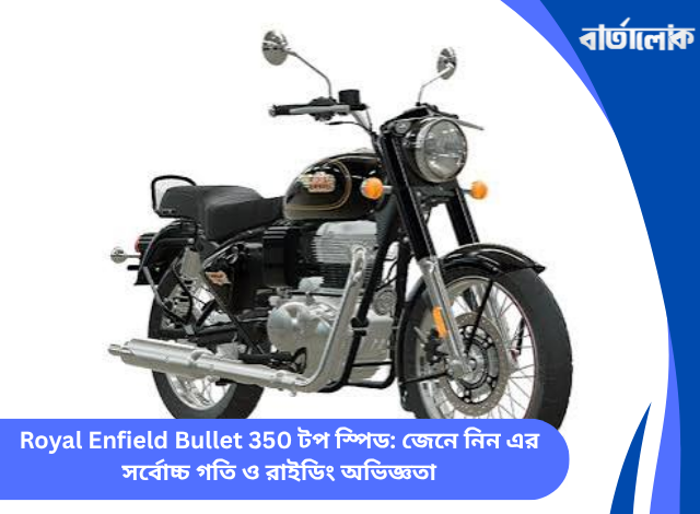 Royal Enfield Bullet 350 টপ স্পিড: জেনে নিন এর সর্বোচ্চ গতি ও রাইডিং অভিজ্ঞতা