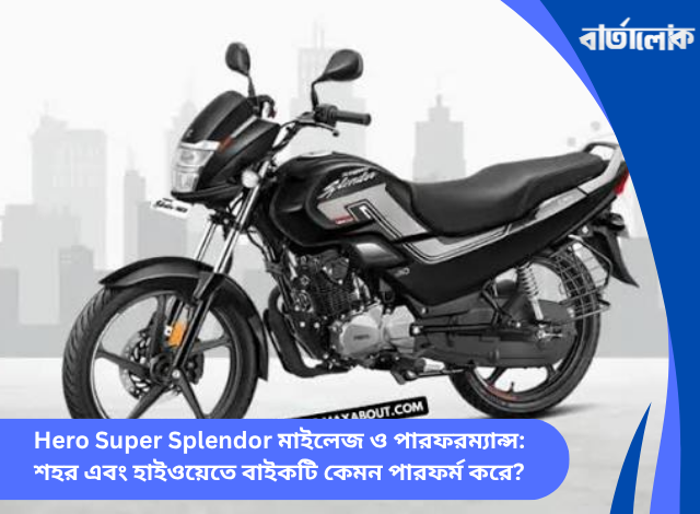 Hero Super Splendor মাইলেজ ও পারফরম্যান্স: শহর এবং হাইওয়েতে বাইকটি কেমন পারফর্ম করে?