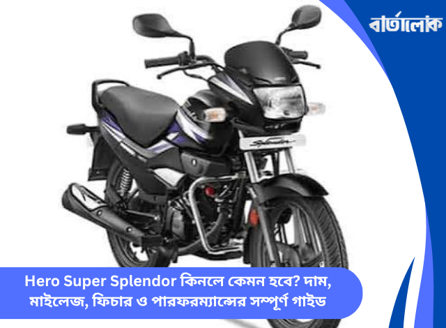 Hero Super Splendor কিনলে কেমন হবে? দাম, মাইলেজ, ফিচার ও পারফরম্যান্সের সম্পূর্ণ গাইড