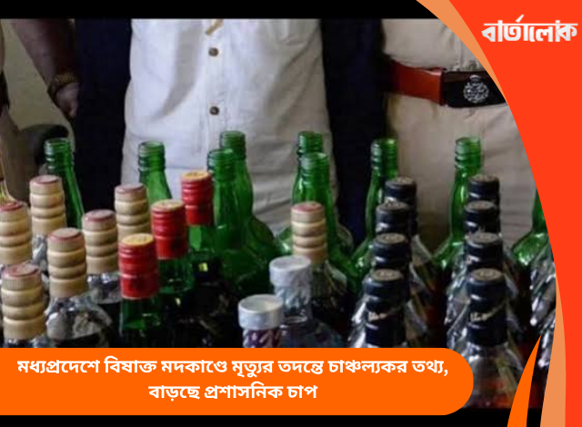 মধ্যপ্রদেশে বিষাক্ত মদকাণ্ডে মৃত্যুর তদন্তে চাঞ্চল্যকর তথ্য, বাড়ছে প্রশাসনিক চাপ