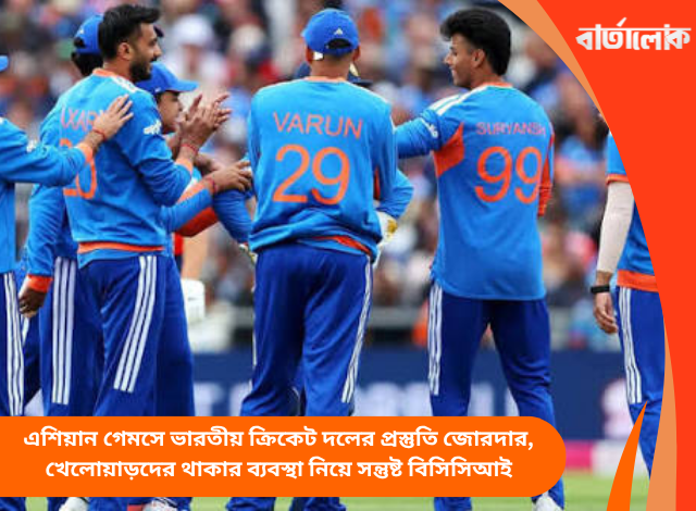 এশিয়ান গেমসে ভারতীয় ক্রিকেট দলের প্রস্তুতি জোরদার, খেলোয়াড়দের থাকার ব্যবস্থা নিয়ে সন্তুষ্ট বিসিসিআই
