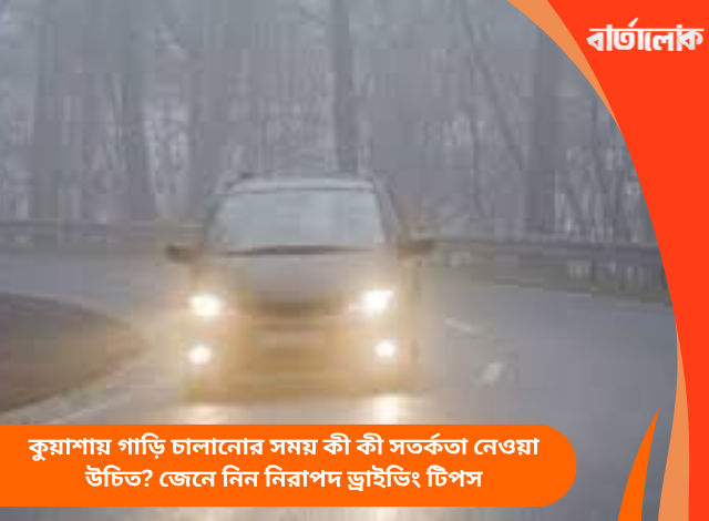 কুয়াশায় গাড়ি চালানোর সময় কী কী সতর্কতা নেওয়া উচিত? জেনে নিন নিরাপদ ড্রাইভিং টিপস