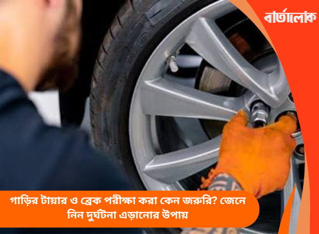 গাড়ির টায়ার ও ব্রেক পরীক্ষা করা কেন জরুরি? জেনে নিন দুর্ঘটনা এড়ানোর উপায়