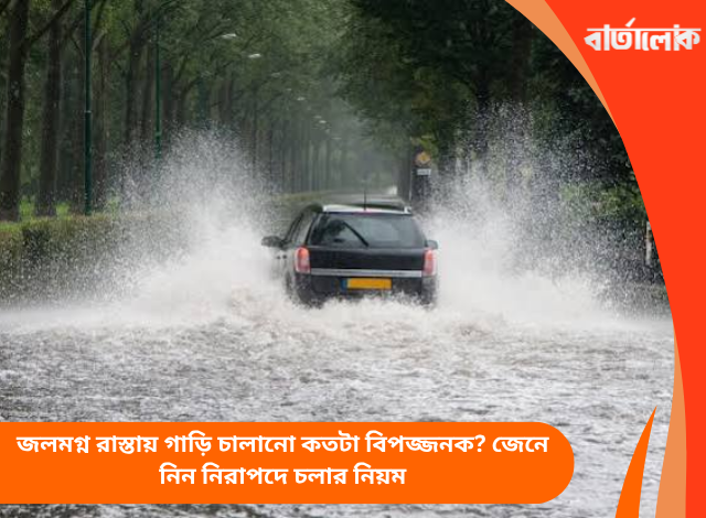 জলমগ্ন রাস্তায় গাড়ি চালানো কতটা বিপজ্জনক? জেনে নিন নিরাপদে চলার নিয়ম