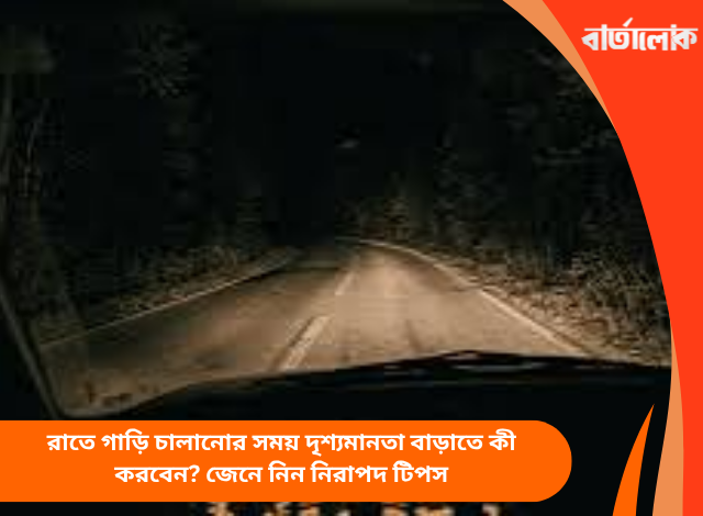 রাতে গাড়ি চালানোর সময় দৃশ্যমানতা বাড়াতে কী করবেন? জেনে নিন নিরাপদ টিপস
