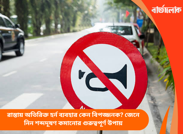 রাস্তায় অতিরিক্ত হর্ন ব্যবহার কেন বিপজ্জনক? জেনে নিন শব্দদূষণ কমানোর গুরুত্বপূর্ণ উপায়
