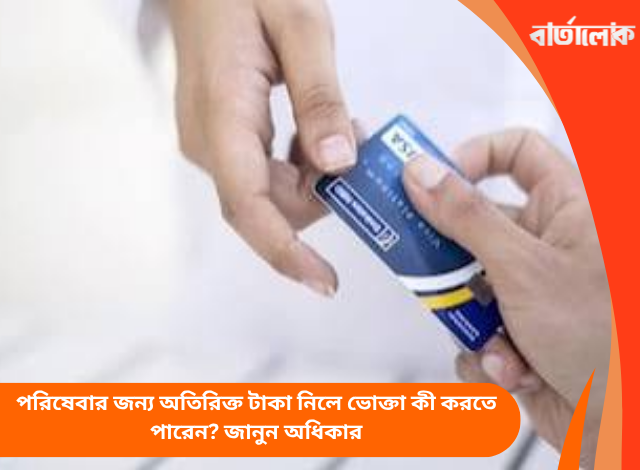 পরিষেবার জন্য অতিরিক্ত টাকা নিলে ভোক্তা কী করতে পারেন? জানুন অধিকার