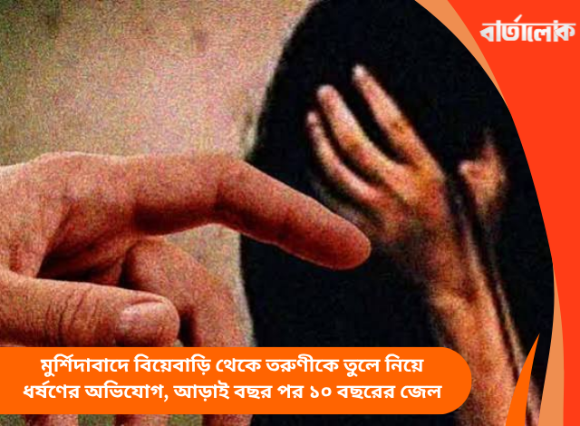 মুর্শিদাবাদে বিয়েবাড়ি থেকে তরুণীকে তুলে নিয়ে ধর্ষণের অভিযোগ, আড়াই বছর পর ১০ বছরের জেল