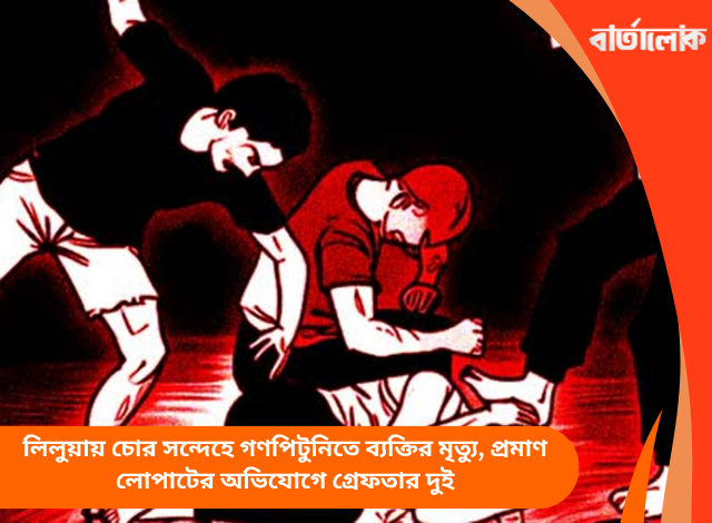 লিলুয়ায় চোর সন্দেহে গণপিটুনিতে ব্যক্তির মৃত্যু, প্রমাণ লোপাটের অভিযোগে গ্রেফতার দুই