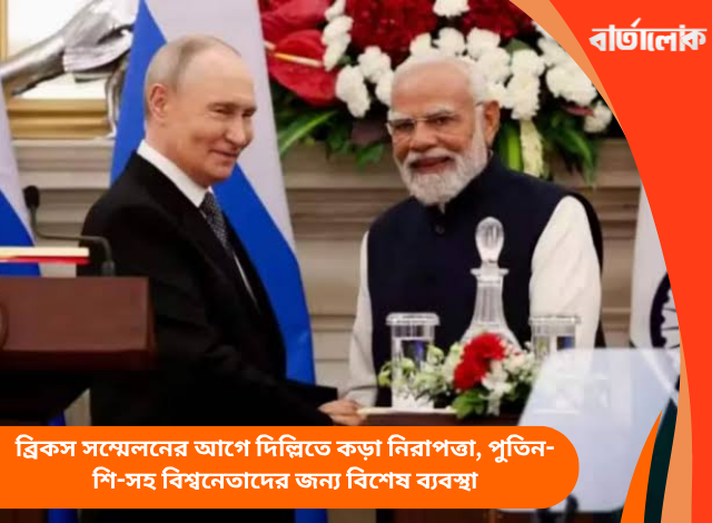 ব্রিকস সম্মেলনের আগে দিল্লিতে কড়া নিরাপত্তা, পুতিন-শি-সহ বিশ্বনেতাদের জন্য বিশেষ ব্যবস্থা