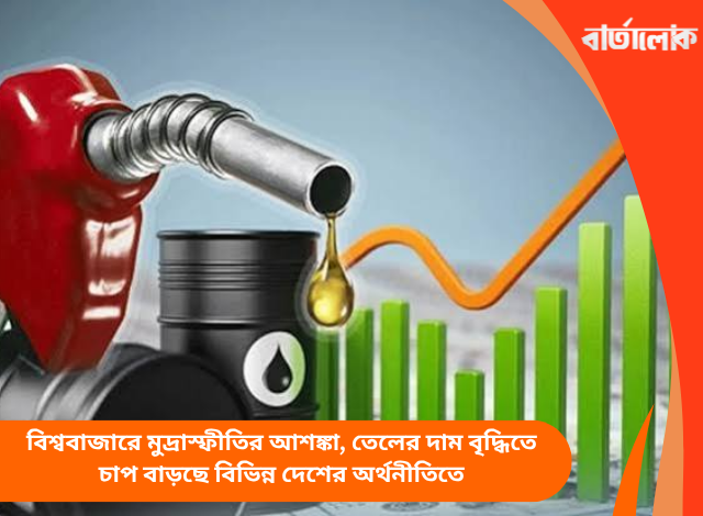 বিশ্ববাজারে মুদ্রাস্ফীতির আশঙ্কা, তেলের দাম বৃদ্ধিতে চাপ বাড়ছে বিভিন্ন দেশের অর্থনীতিতে