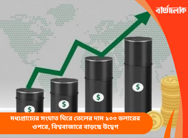 মধ্যপ্রাচ্যের সংঘাত ঘিরে তেলের দাম ১০০ ডলারের ওপরে, বিশ্ববাজারে বাড়ছে উদ্বেগ