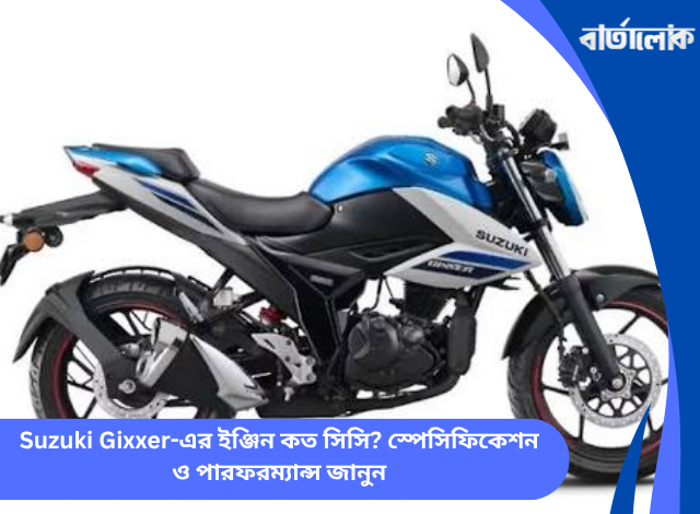 Suzuki Gixxer-এর ইঞ্জিন কত সিসি? স্পেসিফিকেশন ও পারফরম্যান্স জানুন