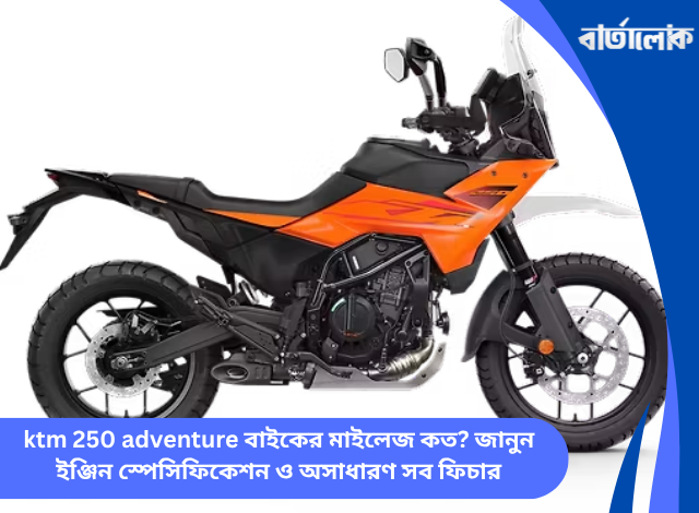 ktm 250 adventure বাইকের মাইলেজ কত? জানুন ইঞ্জিন স্পেসিফিকেশন ও অসাধারণ সব ফিচার