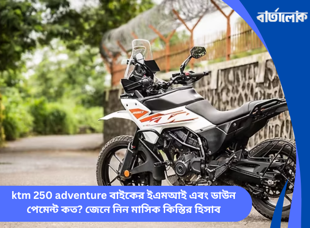 ktm 250 adventure বাইকের ইএমআই এবং ডাউন পেমেন্ট কত? জেনে নিন মাসিক কিস্তির হিসাব