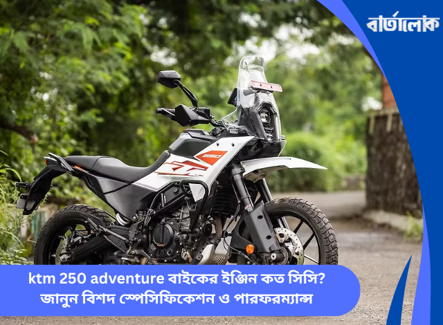 ktm 250 adventure বাইকের ইঞ্জিন কত সিসি? জানুন বিশদ স্পেসিফিকেশন ও পারফরম্যান্স