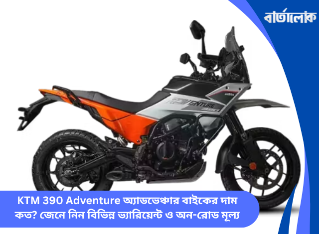 KTM 390 Adventure অ্যাডভেঞ্চার বাইকের দাম কত? জেনে নিন বিভিন্ন ভ্যারিয়েন্ট ও অন-রোড মূল্য