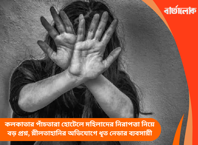 কলকাতার পাঁচতারা হোটেলে মহিলাদের নিরাপত্তা নিয়ে বড় প্রশ্ন, শ্লীলতাহানির অভিযোগে ধৃত নেডার ব্যবসায়ী
