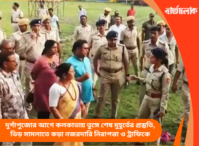 দুর্গাপুজোর আগে কলকাতায় তুঙ্গে শেষ মুহূর্তের প্রস্তুতি, ভিড় সামলাতে কড়া নজরদারি নিরাপত্তা ও ট্রাফিকে